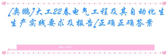 [奥鹏]大工22春电气工程及其自动化生产实践要求及报告[正确正确答案]