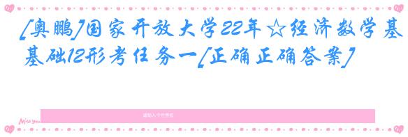 [奥鹏]国家开放大学22年☆经济数学基础12形考任务一[正确正确答案]