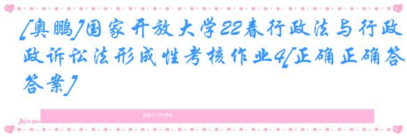 [奥鹏]国家开放大学22春行政法与行政诉讼法形成性考核作业4[正确正确答案]