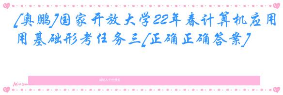 [奥鹏]国家开放大学22年春计算机应用基础形考任务三[正确正确答案]