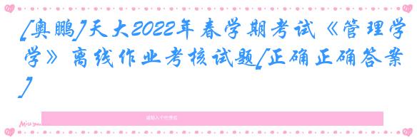 [奥鹏]天大2022年春学期考试《管理学》离线作业考核试题[正确正确答案]