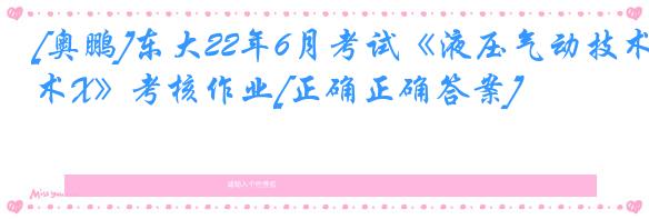 [奥鹏]东大22年6月考试《液压气动技术X》考核作业[正确正确答案]