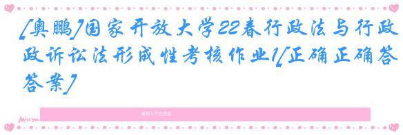 [奥鹏]国家开放大学22春行政法与行政诉讼法形成性考核作业1[正确正确答案]