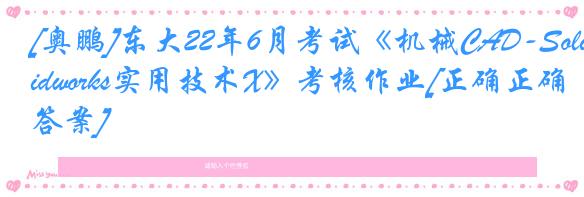 [奥鹏]东大22年6月考试《机械CAD-Solidworks实用技术X》考核作业[正确正确答案]