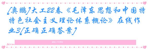 [奥鹏]大工22春《毛泽东思想和中国特色社会主义理论体系概论》在线作业3[正确正确答案]