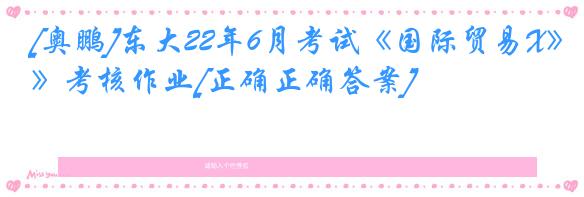 [奥鹏]东大22年6月考试《国际贸易X》考核作业[正确正确答案]