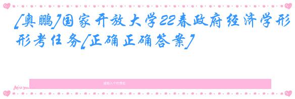 [奥鹏]国家开放大学22春政府经济学形考任务[正确正确答案]