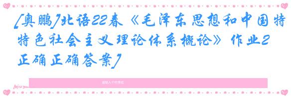 [奥鹏]北语22春《毛泽东思想和中国特色社会主义理论体系概论》作业2[正确正确答案]