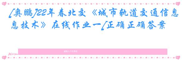 [奥鹏]22年春北交《城市轨道交通信息技术》在线作业一[正确正确答案]