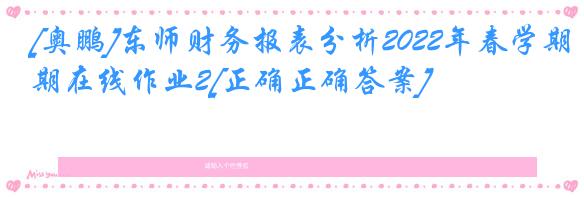 [奥鹏]东师财务报表分析2022年春学期在线作业2[正确正确答案]