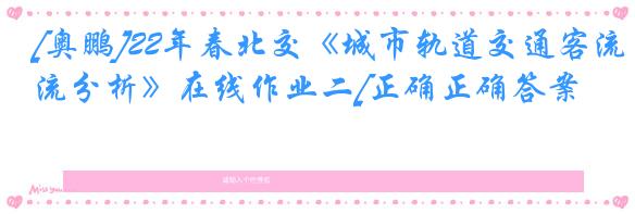 [奥鹏]22年春北交《城市轨道交通客流分析》在线作业二[正确正确答案]