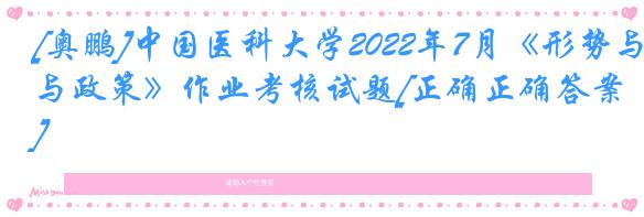 [奥鹏]中国医科大学2022年7月《形势与政策》作业考核试题[正确正确答案]