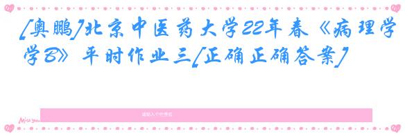 [奥鹏]北京中医药大学22年春《病理学B》平时作业三[正确正确答案]