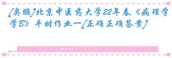 [奥鹏]北京中医药大学22年春《病理学B》平时作业一[正确正确答案]