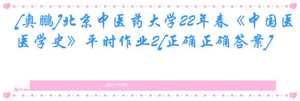 [奥鹏]北京中医药大学22年春《中国医学史》平时作业2[正确正确答案]