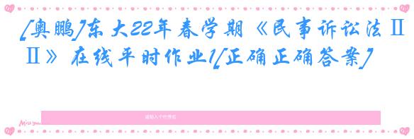 [奥鹏]东大22年春学期《民事诉讼法Ⅱ》在线平时作业1[正确正确答案]