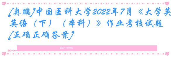 [奥鹏]中国医科大学2022年7月《大学英语（下）（本科）》作业考核试题[正确正确答案]