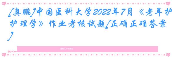 [奥鹏]中国医科大学2022年7月《老年护理学》作业考核试题[正确正确答案]