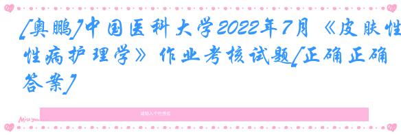 [奥鹏]中国医科大学2022年7月《皮肤性病护理学》作业考核试题[正确正确答案]