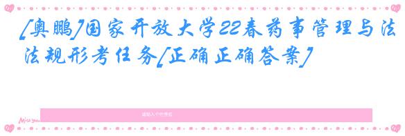 [奥鹏]国家开放大学22春药事管理与法规形考任务[正确正确答案]