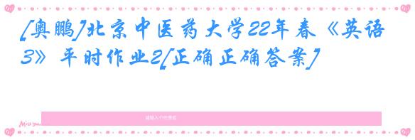 [奥鹏]北京中医药大学22年春《英语3》平时作业2[正确正确答案]