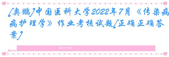 [奥鹏]中国医科大学2022年7月《传染病护理学》作业考核试题[正确正确答案]