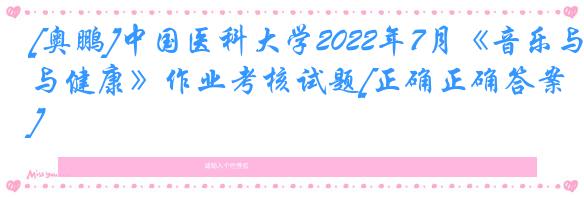 [奥鹏]中国医科大学2022年7月《音乐与健康》作业考核试题[正确正确答案]