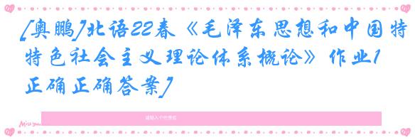 [奥鹏]北语22春《毛泽东思想和中国特色社会主义理论体系概论》作业1[正确正确答案]