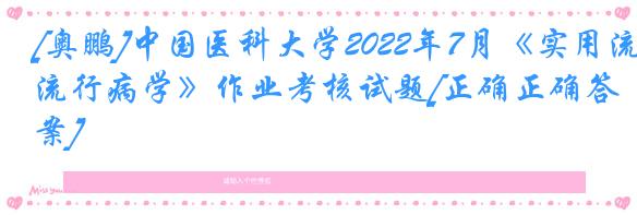 [奥鹏]中国医科大学2022年7月《实用流行病学》作业考核试题[正确正确答案]