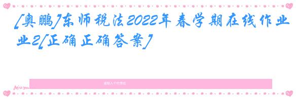 [奥鹏]东师税法2022年春学期在线作业2[正确正确答案]