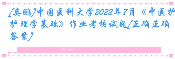 [奥鹏]中国医科大学2022年7月《中医护理学基础》作业考核试题[正确正确答案]