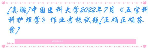 [奥鹏]中国医科大学2022年7月《五官科护理学》作业考核试题[正确正确答案]