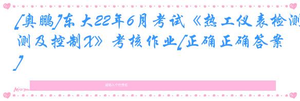 [奥鹏]东大22年6月考试《热工仪表检测及控制X》考核作业[正确正确答案]