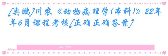 [奥鹏]川农《动物病理学(本科)》22年6月课程考核[正确正确答案]