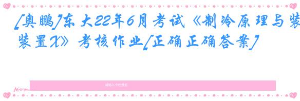 [奥鹏]东大22年6月考试《制冷原理与装置X》考核作业[正确正确答案]