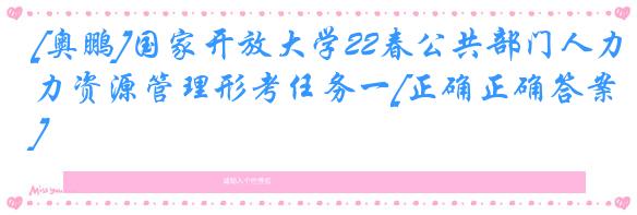 [奥鹏]国家开放大学22春公共部门人力资源管理形考任务一[正确正确答案]