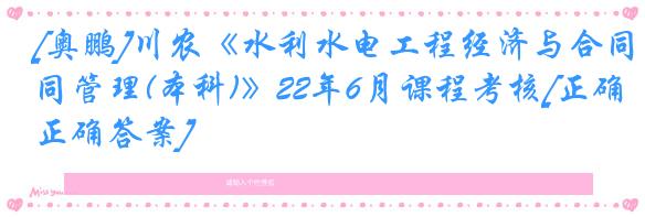 [奥鹏]川农《水利水电工程经济与合同管理(本科)》22年6月课程考核[正确正确答案]