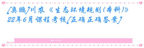 [奥鹏]川农《生态环境规划(本科)》22年6月课程考核[正确正确答案]