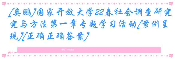 [奥鹏]国家开放大学22春社会调查研究与方法第一章专题学习活动[案例呈现][正确正确答案]