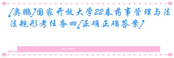 [奥鹏]国家开放大学22春药事管理与法规形考任务四[正确正确答案]