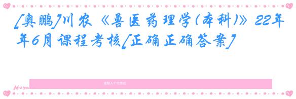 [奥鹏]川农《兽医药理学(本科)》22年6月课程考核[正确正确答案]