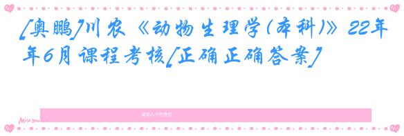 [奥鹏]川农《动物生理学(本科)》22年6月课程考核[正确正确答案]