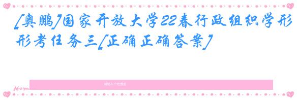 [奥鹏]国家开放大学22春行政组织学形考任务三[正确正确答案]