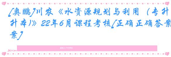 [奥鹏]川农《水资源规划与利用（专升本)》22年6月课程考核[正确正确答案]