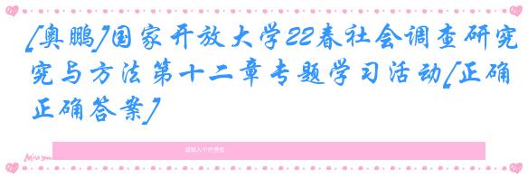 [奥鹏]国家开放大学22春社会调查研究与方法第十二章专题学习活动[正确正确答案]