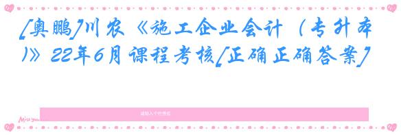 [奥鹏]川农《施工企业会计（专升本)》22年6月课程考核[正确正确答案]