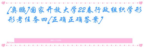 [奥鹏]国家开放大学22春行政组织学形考任务四[正确正确答案]