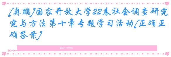 [奥鹏]国家开放大学22春社会调查研究与方法第十章专题学习活动[正确正确答案]