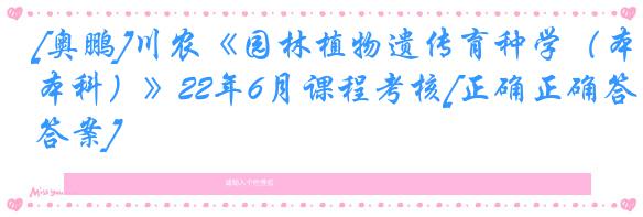 [奥鹏]川农《园林植物遗传育种学（本科）》22年6月课程考核[正确正确答案]