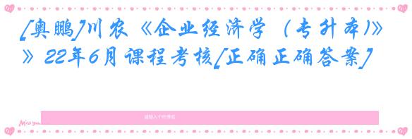 [奥鹏]川农《企业经济学（专升本)》22年6月课程考核[正确正确答案]